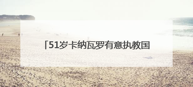 51岁卡纳瓦罗有意执教国足，推荐材料已递交足协