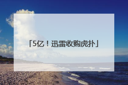5亿！迅雷收购虎扑