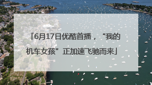 6月17日优酷首播，“我的机车女孩”正加速飞驰而来