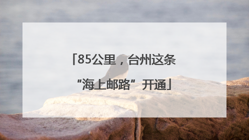 85公里，台州这条“海上邮路”开通