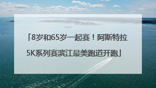 8岁和65岁一起赛！阿斯特拉5K系列赛滨江最美跑道开跑