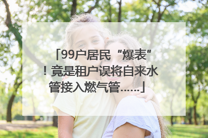 99户居民“爆表”！竟是租户误将自来水管接入燃气管……