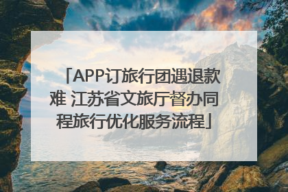 APP订旅行团遇退款难 江苏省文旅厅督办同程旅行优化服务流程