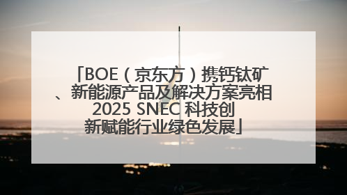 BOE（京东方）携钙钛矿、新能源产品及解决方案亮相2025 SNEC 科技创新赋能行业绿色发展
