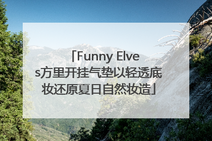 Funny Elves方里开挂气垫以轻透底妆还原夏日自然妆造