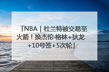 NBA｜杜兰特被交易至火箭！换杰伦·格林+狄龙+10号签+5次轮