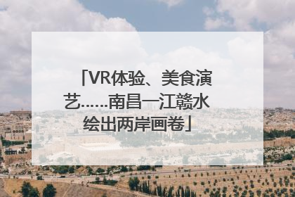 VR体验、美食演艺……南昌一江赣水绘出两岸画卷