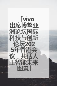 vivo出席博鳌亚洲论坛国际科技与创新论坛2025年香港会议，共话人工智能未来图景